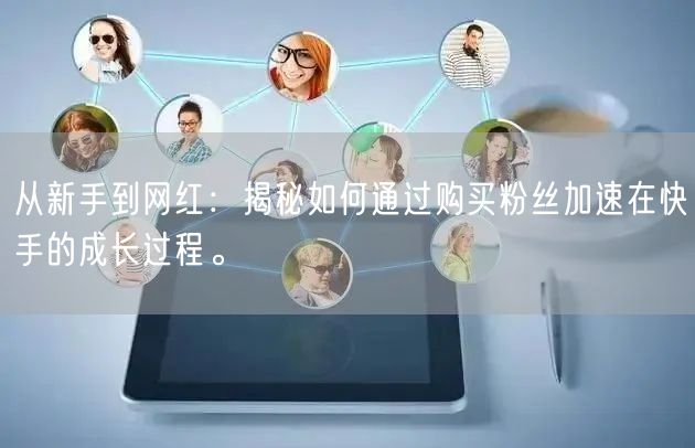 从新手到网红：揭秘如何通过购买粉丝加速在快手的成长过程。