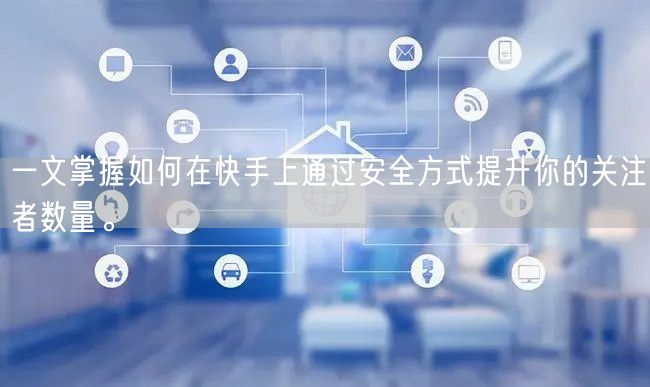 一文掌握如何在快手上通过安全方式提升你的关注者数量。