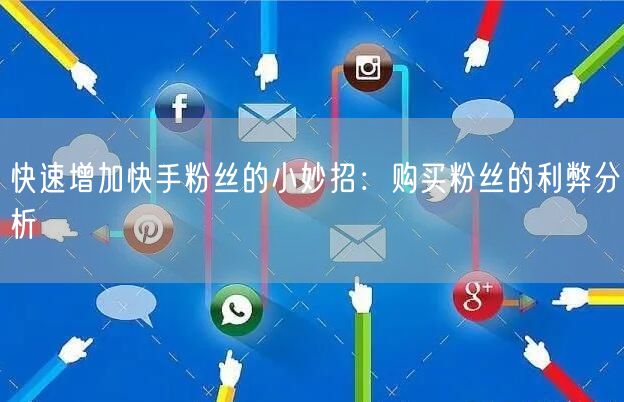 快速增加快手粉丝的小妙招：购买粉丝的利弊分析