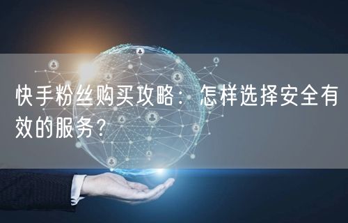 快手粉丝购买攻略：怎样选择安全有效的服务？