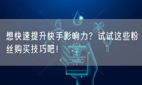 想快速提升快手影响力？试试这些粉丝购买技巧吧！