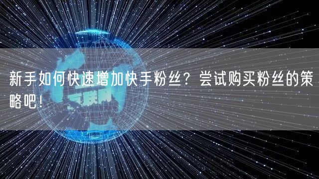 新手如何快速增加快手粉丝？尝试购买粉丝的策略吧！