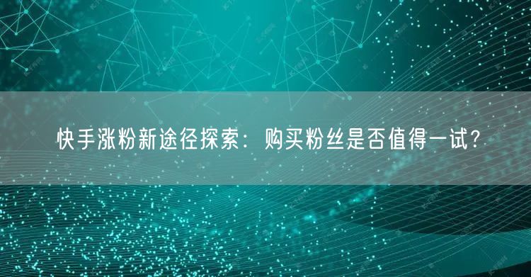 快手涨粉新途径探索：购买粉丝是否值得一试？