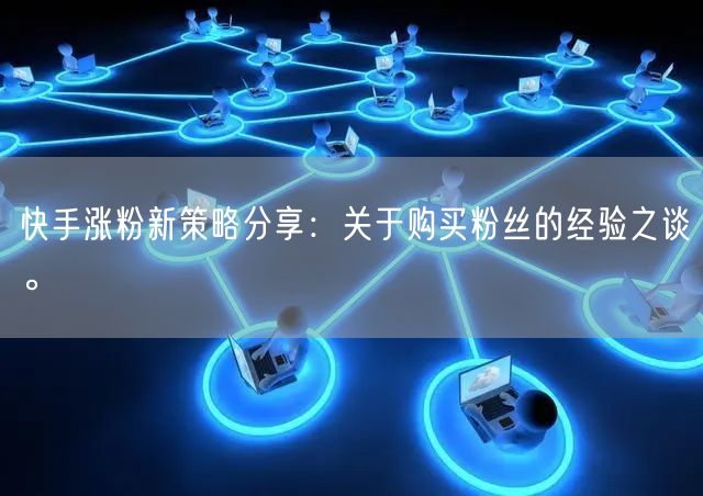 快手涨粉新策略分享：关于购买粉丝的经验之谈。
