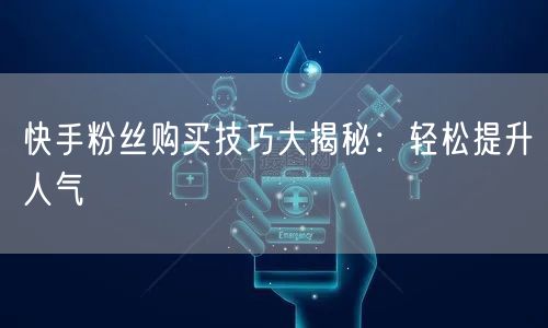 快手粉丝购买技巧大揭秘：轻松提升人气