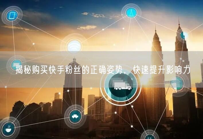 揭秘购买快手粉丝的正确姿势，快速提升影响力