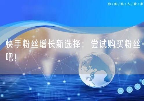 快手粉丝增长新选择：尝试购买粉丝吧！