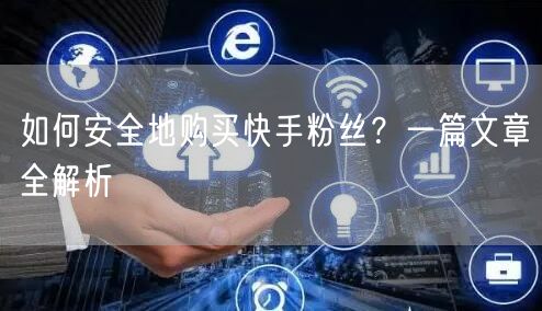 如何安全地购买快手粉丝？一篇文章全解析