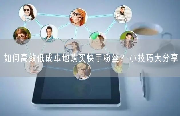 如何高效低成本地购买快手粉丝？小技巧大分享