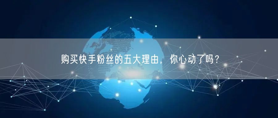 购买快手粉丝的五大理由，你心动了吗？