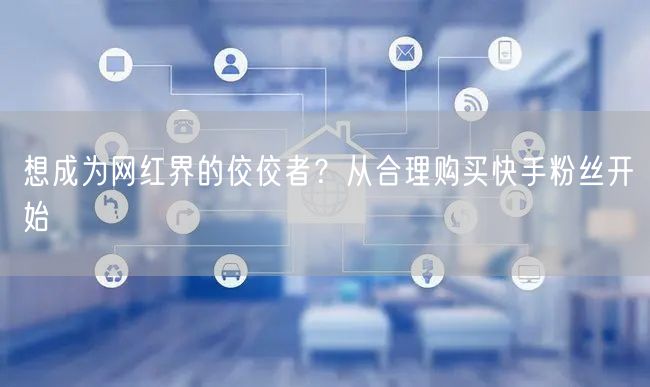 想成为网红界的佼佼者？从合理购买快手粉丝开始