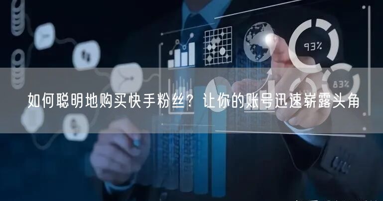如何聪明地购买快手粉丝？让你的账号迅速崭露头角