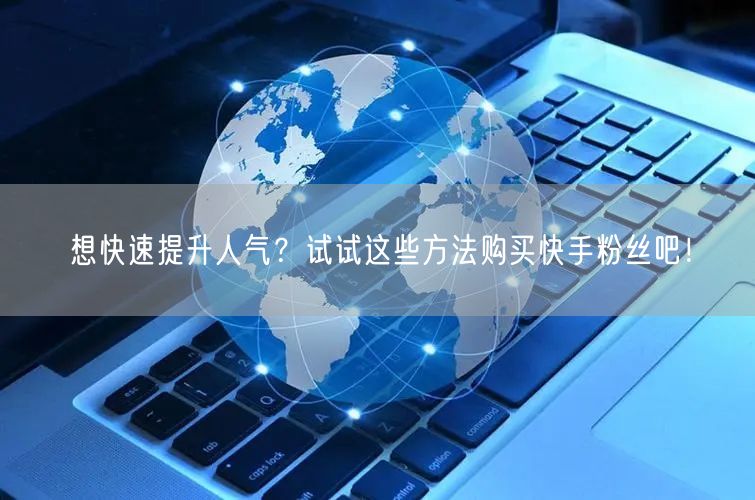 想快速提升人气？试试这些方法购买快手粉丝吧！