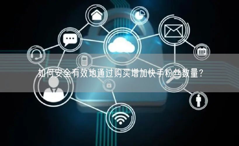 如何安全有效地通过购买增加快手粉丝数量？