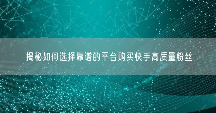 揭秘如何选择靠谱的平台购买快手高质量粉丝