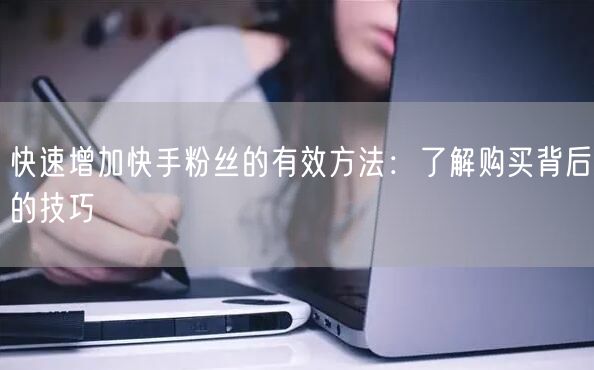 快速增加快手粉丝的有效方法：了解购买背后的技巧
