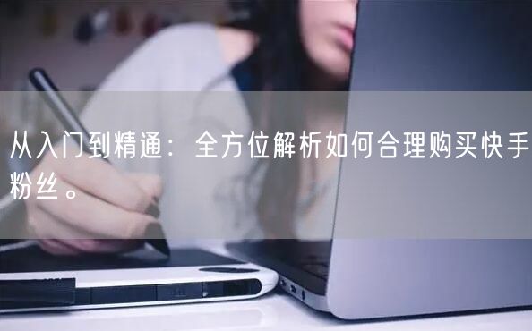 从入门到精通：全方位解析如何合理购买快手粉丝。