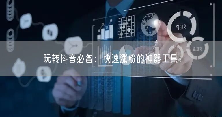 玩转抖音必备：快速涨粉的神器工具！
