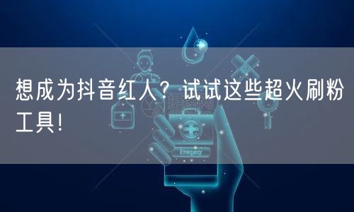 想成为抖音红人？试试这些超火刷粉工具！