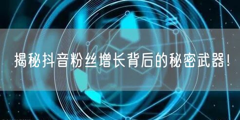 揭秘抖音粉丝增长背后的秘密武器！
