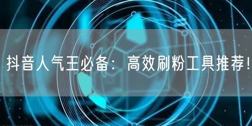 抖音人气王必备：高效刷粉工具推荐！