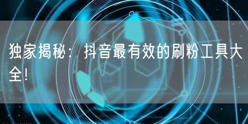 独家揭秘：抖音最有效的刷粉工具大全！