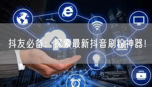 抖友必备：探索最新抖音刷粉神器！