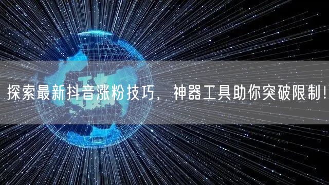 探索最新抖音涨粉技巧，神器工具助你突破限制！