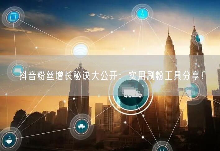 抖音粉丝增长秘诀大公开：实用刷粉工具分享！