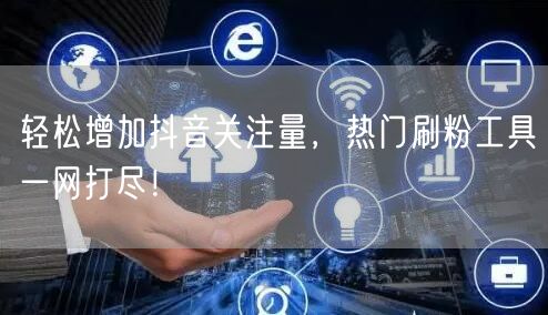 轻松增加抖音关注量，热门刷粉工具一网打尽！