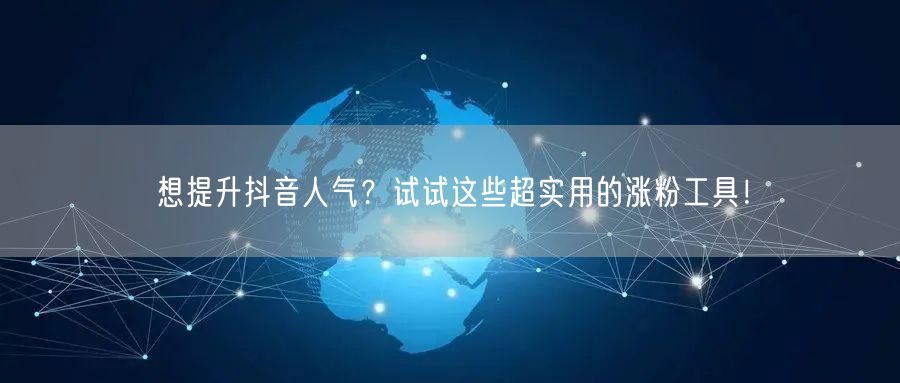 想提升抖音人气？试试这些超实用的涨粉工具！