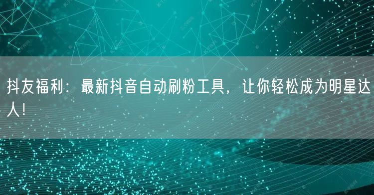 抖友福利：最新抖音自动刷粉工具，让你轻松成为明星达人！