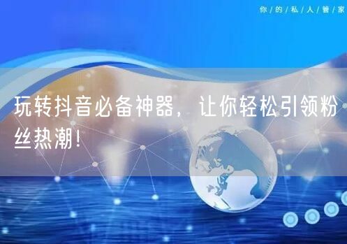 玩转抖音必备神器，让你轻松引领粉丝热潮！