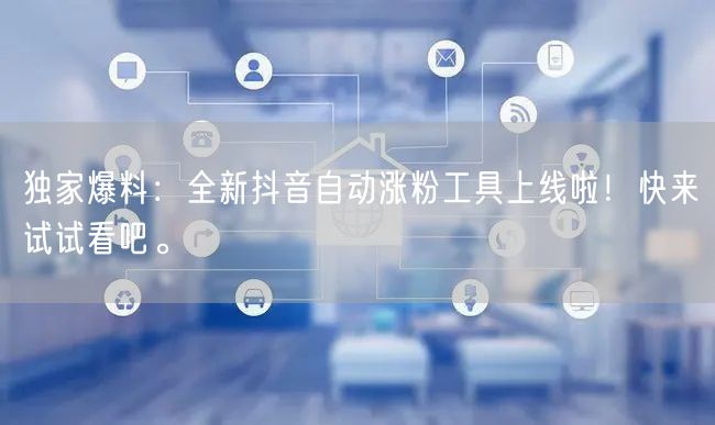独家爆料：全新抖音自动涨粉工具上线啦！快来试试看吧。