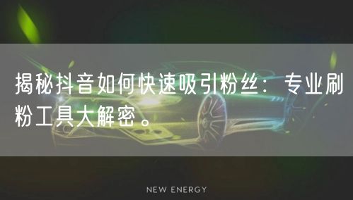揭秘抖音如何快速吸引粉丝：专业刷粉工具大解密。