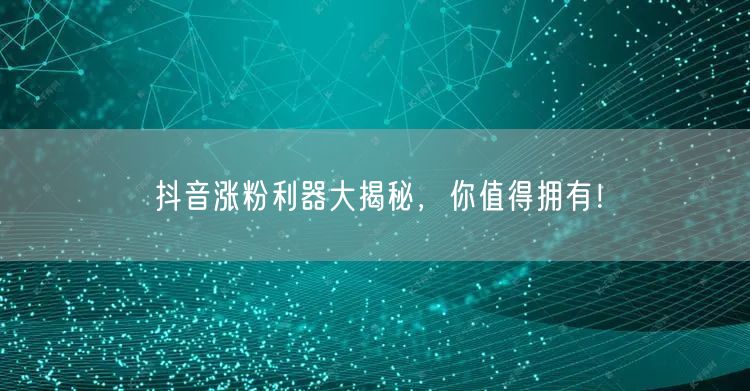 抖音涨粉利器大揭秘，你值得拥有！