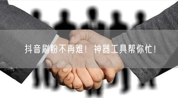抖音刷粉不再难！神器工具帮你忙！