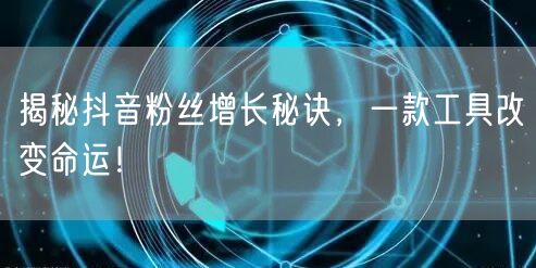 揭秘抖音粉丝增长秘诀，一款工具改变命运！