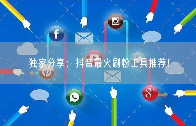 独家分享：抖音最火刷粉工具推荐！