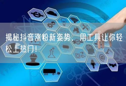 揭秘抖音涨粉新姿势，用工具让你轻松上热门！