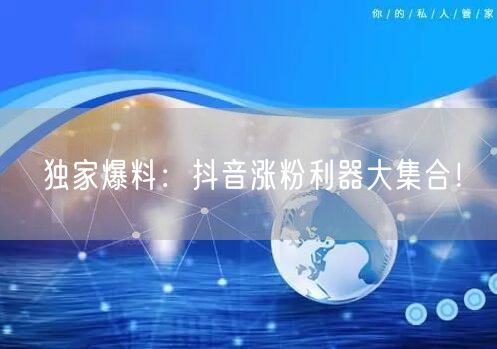 独家爆料：抖音涨粉利器大集合！