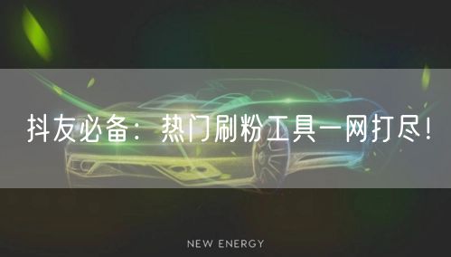抖友必备：热门刷粉工具一网打尽！
