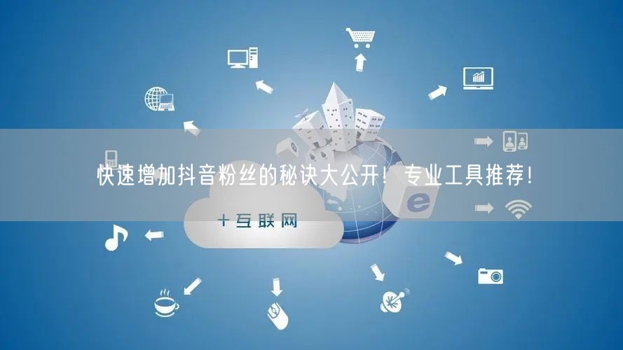 快速增加抖音粉丝的秘诀大公开！专业工具推荐！