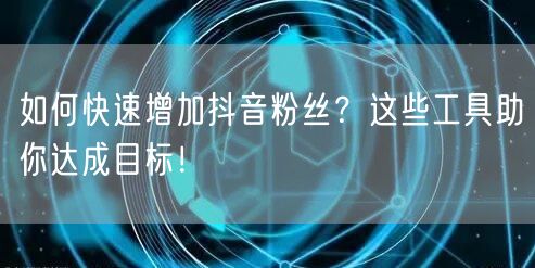 如何快速增加抖音粉丝？这些工具助你达成目标！