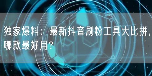 独家爆料：最新抖音刷粉工具大比拼，哪款最好用？