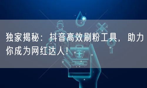 独家揭秘：抖音高效刷粉工具，助力你成为网红达人！