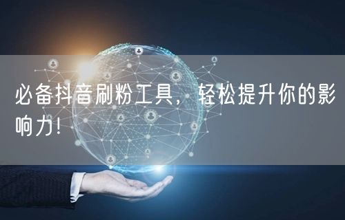 必备抖音刷粉工具，轻松提升你的影响力！