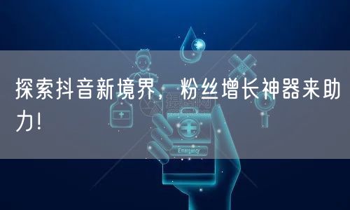 探索抖音新境界，粉丝增长神器来助力！
