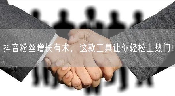 抖音粉丝增长有术，这款工具让你轻松上热门！