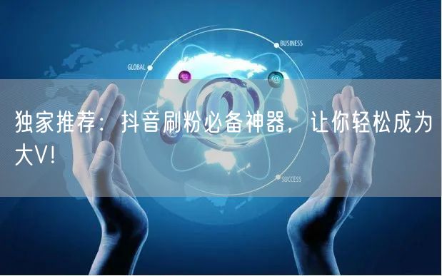 独家推荐：抖音刷粉必备神器，让你轻松成为大V！